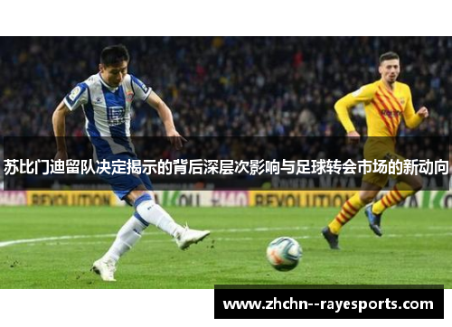 苏比门迪留队决定揭示的背后深层次影响与足球转会市场的新动向