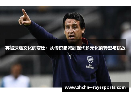 英超球迷文化的变迁：从传统忠诚到现代多元化的转型与挑战