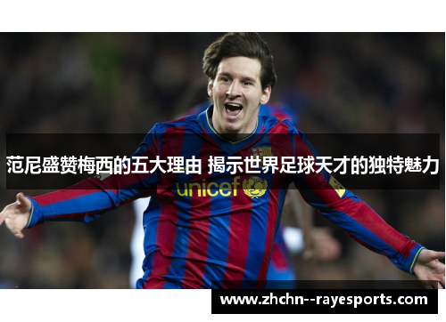 范尼盛赞梅西的五大理由 揭示世界足球天才的独特魅力
