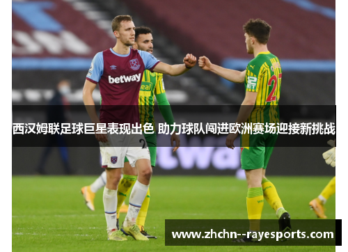 西汉姆联足球巨星表现出色 助力球队闯进欧洲赛场迎接新挑战 西汉姆联足球巨星表现出色 助力球队闯进欧洲赛场迎接新挑战