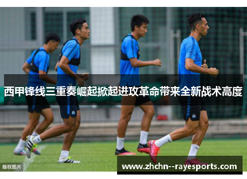 西甲锋线三重奏崛起掀起进攻革命带来全新战术高度