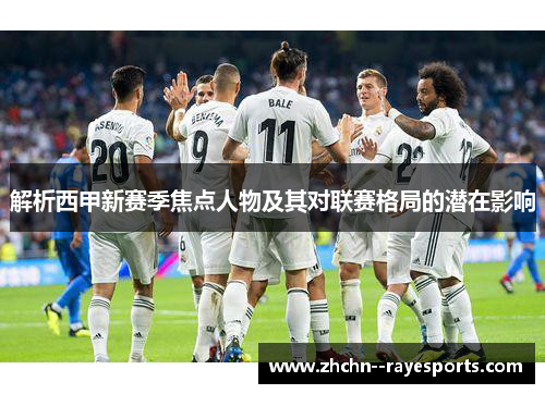 解析西甲新赛季焦点人物及其对联赛格局的潜在影响 解析西甲新赛季焦点人物及其对联赛格局的潜在影响