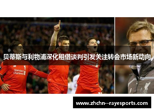 贝蒂斯与利物浦深化租借谈判引发关注转会市场新动向