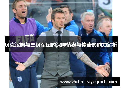 贝克汉姆与三狮军团的深厚情缘与传奇影响力解析 贝克汉姆与三狮军团的深厚情缘与传奇影响力解析