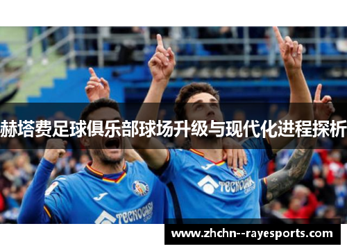 赫塔费足球俱乐部球场升级与现代化进程探析 赫塔费足球俱乐部球场升级与现代化进程探析