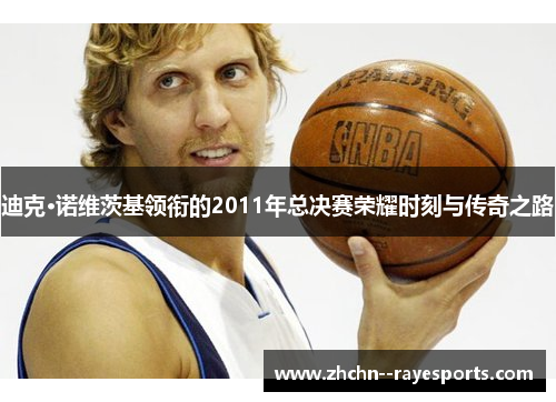 迪克·诺维茨基领衔的2011年总决赛荣耀时刻与传奇之路 迪克·诺维茨基领衔的2011年总决赛荣耀时刻与传奇之路
