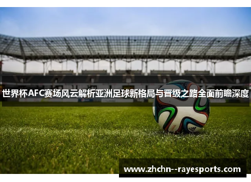 世界杯AFC赛场风云解析亚洲足球新格局与晋级之路全面前瞻深度