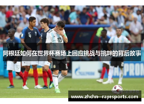 阿根廷如何在世界杯赛场上回应挑战与挑衅的背后故事 阿根廷如何在世界杯赛场上回应挑战与挑衅的背后故事