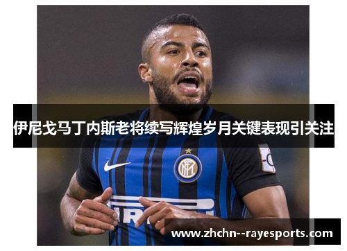 伊尼戈马丁内斯老将续写辉煌岁月关键表现引关注