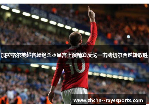 加拉格尔英超客场绝杀水晶宫上演精彩反戈一击助切尔西逆转取胜