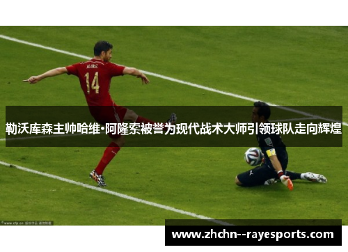 勒沃库森主帅哈维·阿隆索被誉为现代战术大师引领球队走向辉煌