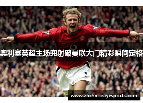 奥利塞英超主场兜射破曼联大门精彩瞬间定格