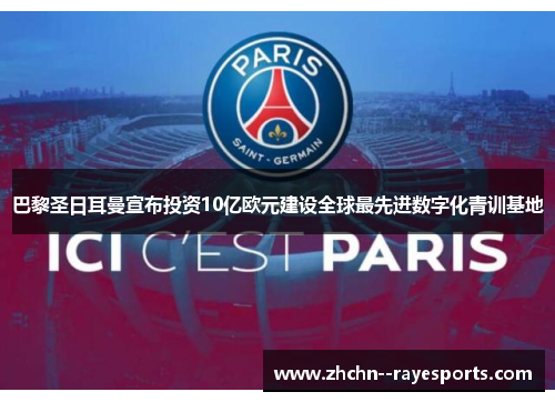 巴黎圣日耳曼宣布投资10亿欧元建设全球最先进数字化青训基地