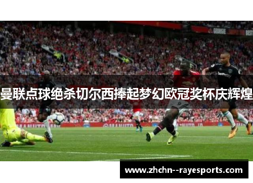 曼联点球绝杀切尔西捧起梦幻欧冠奖杯庆辉煌 曼联点球绝杀切尔西捧起梦幻欧冠奖杯庆辉煌