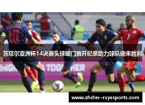 苏塔尔亚洲杯14决赛头球破门首开纪录助力球队迎来胜利 苏塔尔亚洲杯14决赛头球破门首开纪录助力球队迎来胜利