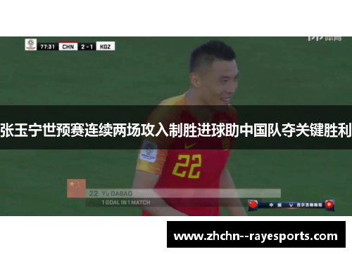 张玉宁世预赛连续两场攻入制胜进球助中国队夺关键胜利