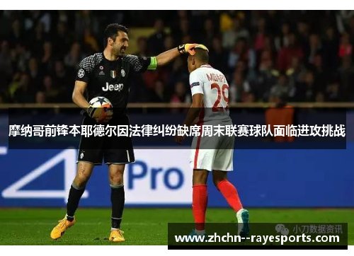 摩纳哥前锋本耶德尔因法律纠纷缺席周末联赛球队面临进攻挑战