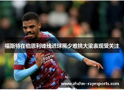 福斯特在伯恩利锋线进球稀少难挑大梁表现受关注