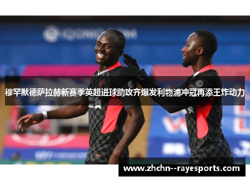 穆罕默德萨拉赫新赛季英超进球助攻齐爆发利物浦冲冠再添王炸动力