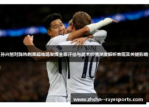 孙兴慜对阵热刺英超临场发挥全面评估与战术价值深度解析表现及关键影响 孙兴慜对阵热刺英超临场发挥全面评估与战术价值深度解析表现及关键影响