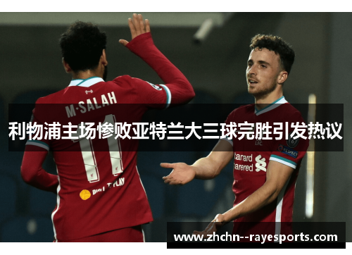 利物浦主场惨败亚特兰大三球完胜引发热议