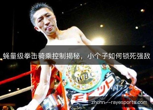 蝇量级拳击骑乘控制揭秘,小个子如何锁死强敌 蝇量级拳击骑乘控制揭秘,小个子如何锁死强敌