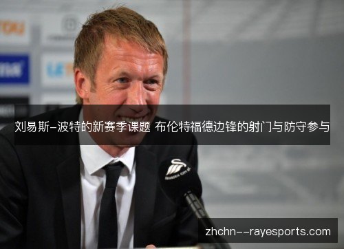 刘易斯-波特的新赛季课题 布伦特福德边锋的射门与防守参与 刘易斯-波特的新赛季课题 布伦特福德边锋的射门与防守参与